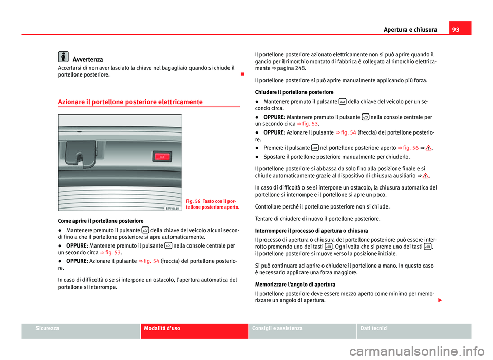 Seat Alhambra 2014 Manuale del proprietario (in Italian) 93
Apertura e chiusura
Avvertenza
Accertarsi di non aver lasciato la chiave nel bagagliaio quando si chiude il
portellone posteriore.
Azionare il portellone posteriore elettricamente
Fig. 56 Tasto Seat Alhambra 2014 Manuale del proprietario (in Italian) 93
Apertura e chiusura
Avvertenza
Accertarsi di non aver lasciato la chiave nel bagagliaio quando si chiude il
portellone posteriore.
Azionare il portellone posteriore elettricamente
Fig. 56 Tasto