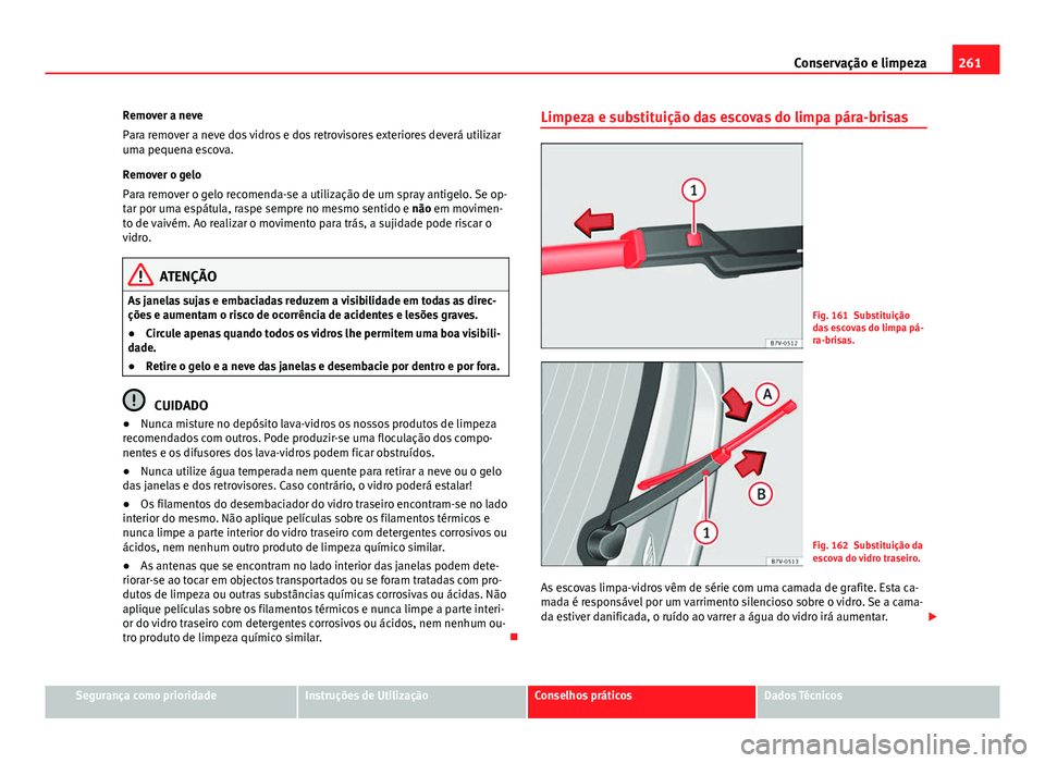 Seat Alhambra 2014 Manual do proprietário (in Portuguese) 261
Conservação e limpeza
Remover a neve
Para remover a neve dos vidros e dos retrovisores exteriores deverá utilizar
uma pequena escova.
Remover o gelo
Para remover o gelo recomenda-se a utilizaç Seat Alhambra 2014 Manual do proprietário (in Portuguese) 261
Conservação e limpeza
Remover a neve
Para remover a neve dos vidros e dos retrovisores exteriores deverá utilizar
uma pequena escova.
Remover o gelo
Para remover o gelo recomenda-se a utilizaç
