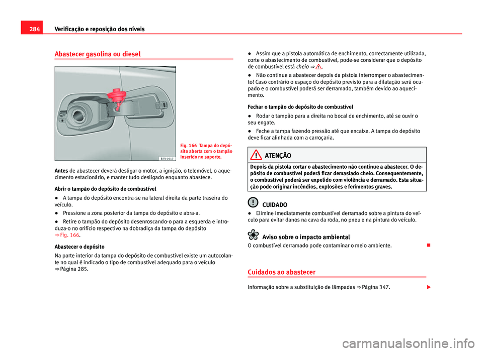 Seat Alhambra 2014 Manual do proprietário (in Portuguese) 284Verificação e reposição dos níveis
Abastecer gasolina ou diesel
Fig. 166 Tampa do depó-
sito aberta com o tampão
inserido no suporte.
Antes de abastecer deverá desligar o motor, a ignição Seat Alhambra 2014 Manual do proprietário (in Portuguese) 284Verificação e reposição dos níveis
Abastecer gasolina ou diesel
Fig. 166 Tampa do depó-
sito aberta com o tampão
inserido no suporte.
Antes de abastecer deverá desligar o motor, a ignição