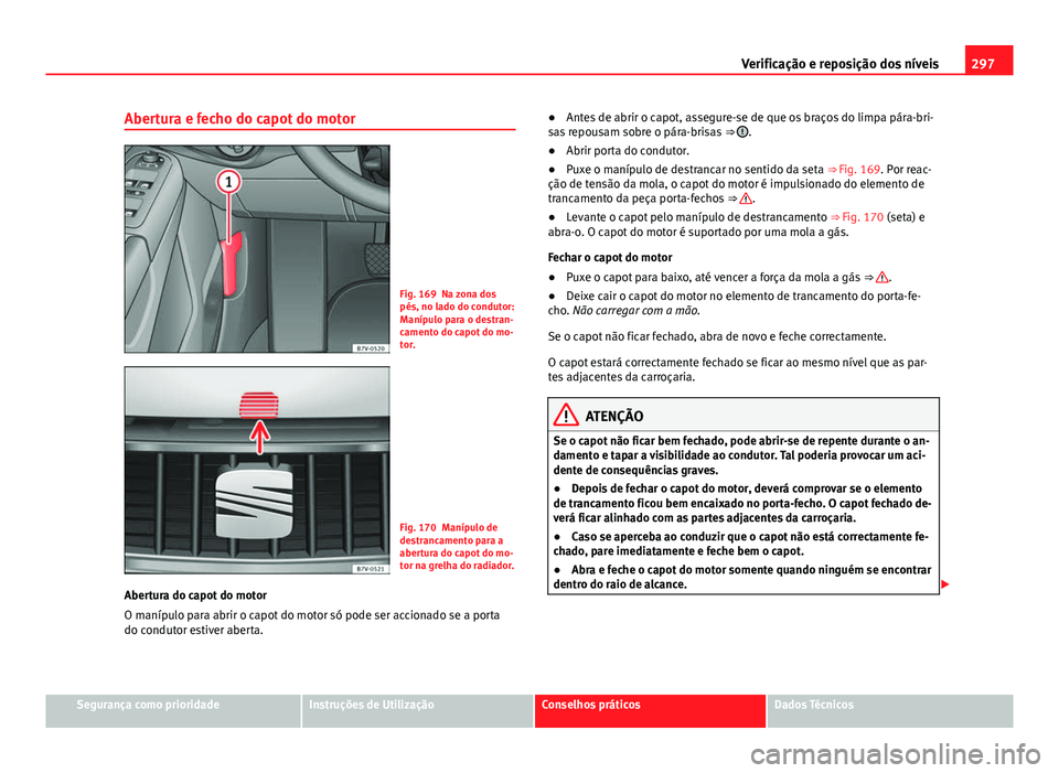 Seat Alhambra 2014 Manual do proprietário (in Portuguese) 297
Verificação e reposição dos níveis
Abertura e fecho do capot do motor
Fig. 169 Na zona dos
pés, no lado do condutor:
Manípulo para o destran-
camento do capot do mo-
tor.
Fig. 170 Manípulo Seat Alhambra 2014 Manual do proprietário (in Portuguese) 297
Verificação e reposição dos níveis
Abertura e fecho do capot do motor
Fig. 169 Na zona dos
pés, no lado do condutor:
Manípulo para o destran-
camento do capot do mo-
tor.
Fig. 170 Manípulo