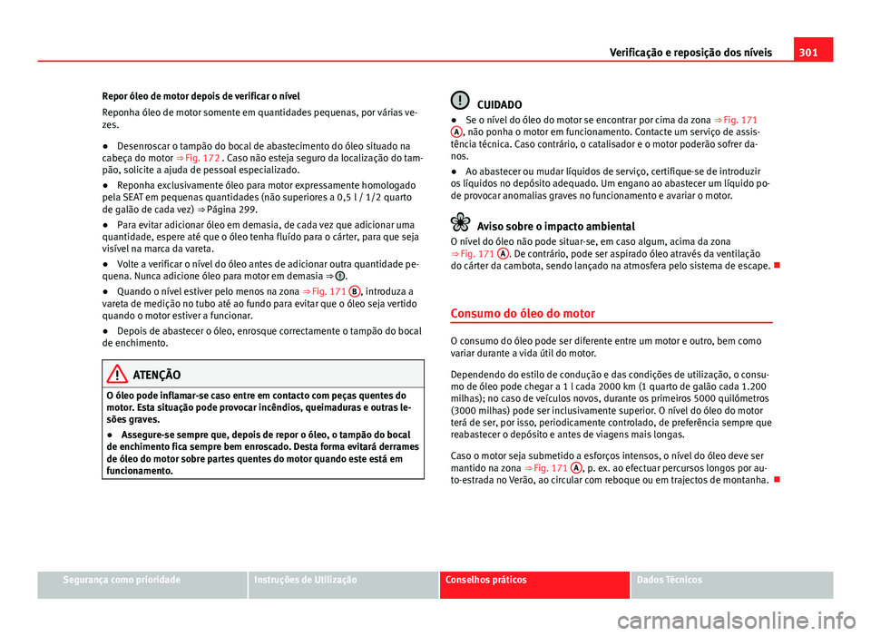 Seat Alhambra 2014  Manual do proprietário (in Portuguese)  301
Verificação e reposição dos níveis
Repor óleo de motor depois de verificar o nível
Reponha óleo de motor somente em quantidades pequenas, por várias ve-
zes.
● Desenroscar o tampão do 