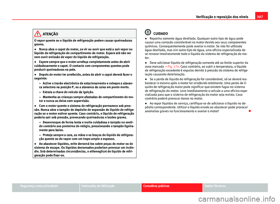 Seat Alhambra 2014  Manual do proprietário (in Portuguese)  307
Verificação e reposição dos níveis
ATENÇÃO
O vapor quente ou o líquido de refrigeração podem causar queimaduras
graves.
● Nunca abra o capot do motor, se vir ou ouvir que está a sair 