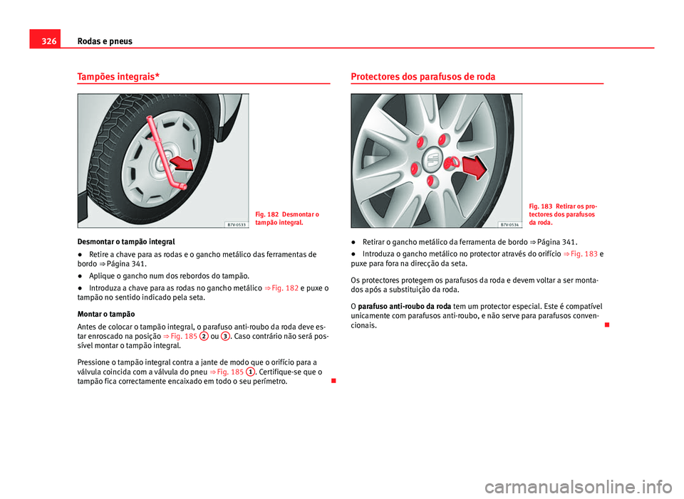 Seat Alhambra 2014 Manual do proprietário (in Portuguese) 326Rodas e pneus
Tampões integrais*
Fig. 182 Desmontar o
tampão integral.
Desmontar o tampão integral
● Retire a chave para as rodas e o gancho metálico das ferramentas de
bordo ⇒ Página 3 Seat Alhambra 2014 Manual do proprietário (in Portuguese) 326Rodas e pneus
Tampões integrais*
Fig. 182 Desmontar o
tampão integral.
Desmontar o tampão integral
● Retire a chave para as rodas e o gancho metálico das ferramentas de
bordo ⇒ Página 3