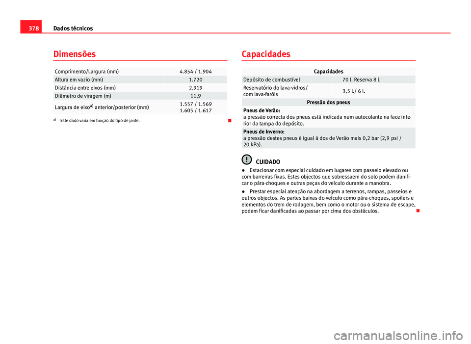 Seat Alhambra 2014  Manual do proprietário (in Portuguese)  378Dados técnicos
Dimensões
Comprimento/Largura (mm)4.854 / 1.904Altura em vazio (mm)1.720Distância entre eixos (mm)2.919Diâmetro de viragem (m)11,9
Largura de eixo a)
 anterior/posterior (mm)1.55