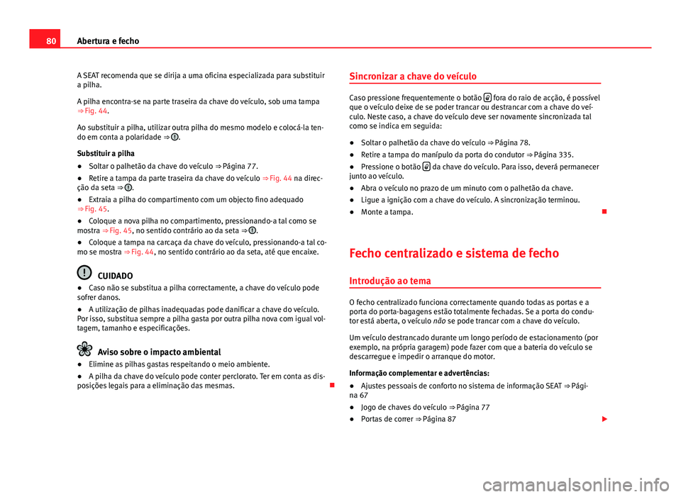 Seat Alhambra 2014  Manual do proprietário (in Portuguese)  80Abertura e fecho
A SEAT recomenda que se dirija a uma oficina especializada para substituir
a pilha.
A pilha encontra-se na parte traseira da chave do veículo, sob uma tampa
⇒ Fig. 44.
Ao subst