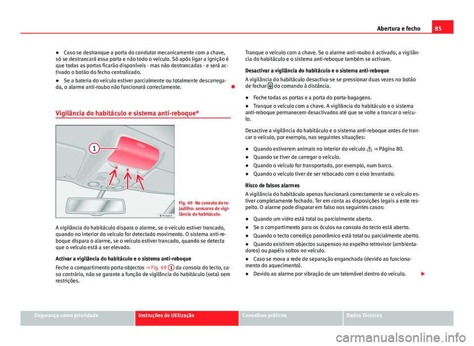Seat Alhambra 2014  Manual do proprietário (in Portuguese)  85
Abertura e fecho
● Caso se destranque a porta do condutor mecanicamente com a chave,
só se destrancará essa porta e não todo o veículo. Só após ligar a ignição é
que todas as portas fica