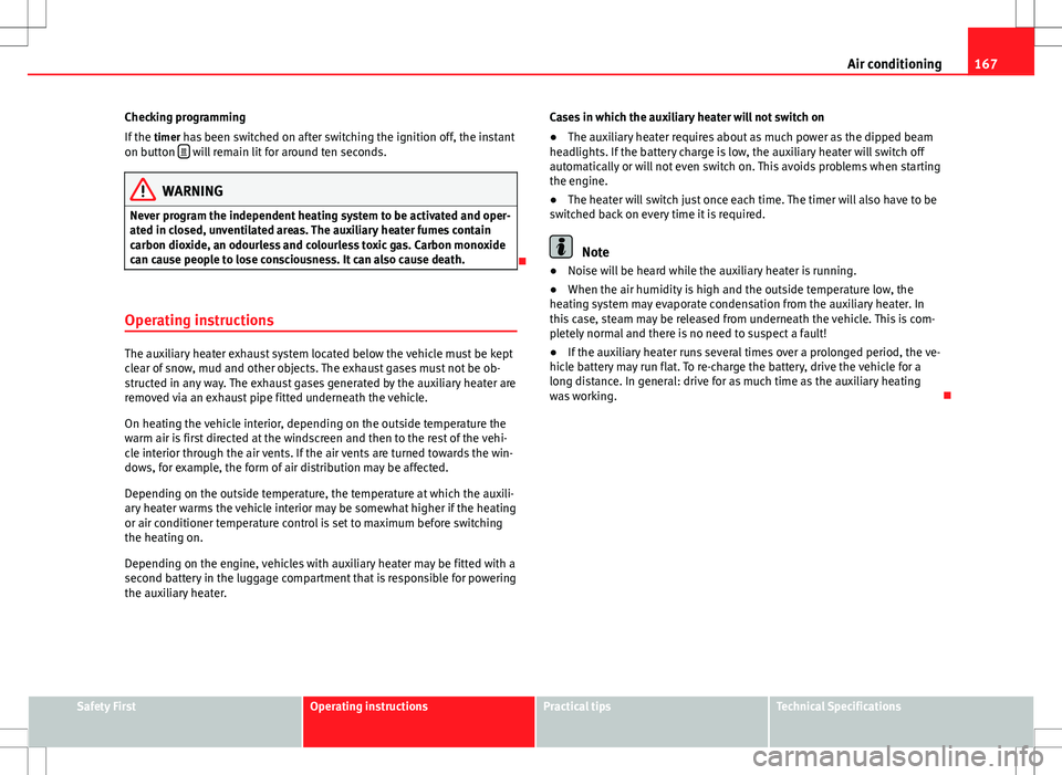 Seat Alhambra 2013  Owners Manual 167
Air conditioning
Checking programming
If the  timer has been switched on after switching the ignition off, the instant
on button  
 will remain lit for around ten seconds.
WARNING
Never program