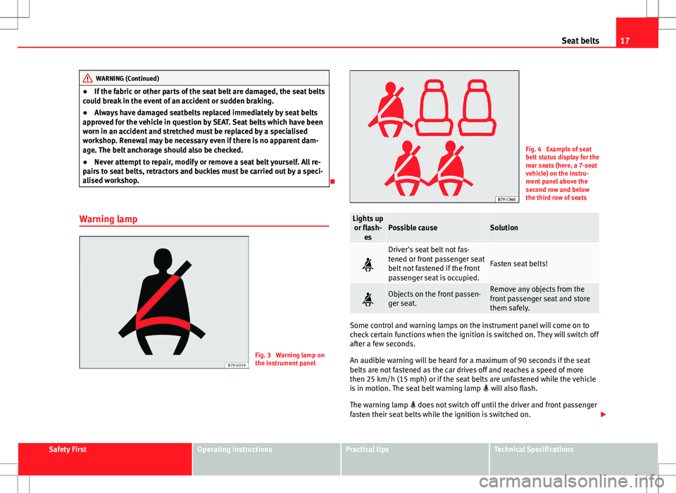 Seat Alhambra 2013  Owners Manual 17
Seat belts
WARNING (Continued)
● If the fabric or other parts of the seat belt are damaged, the seat belts
could break in the event of an accident or sudden braking.
● Always have damaged seatb