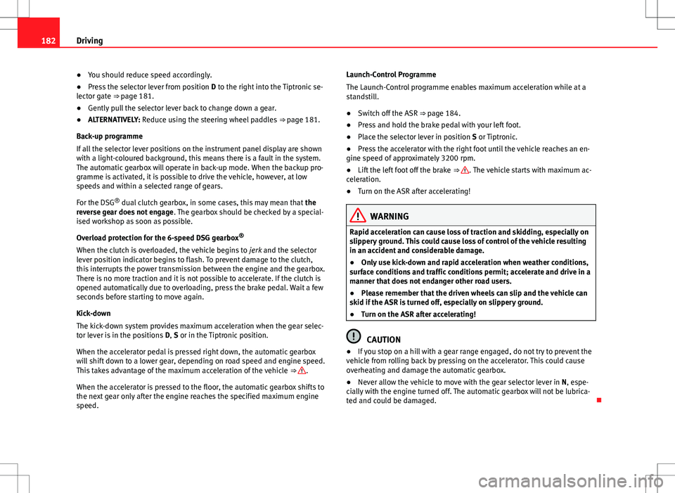 Seat Alhambra 2013  Owners Manual 182Driving
● You should reduce speed accordingly.
● Press the selector lever from position  D to the right into the Tiptronic se-
lector gate ⇒  page 181.
● Gently pull the selector lever ba