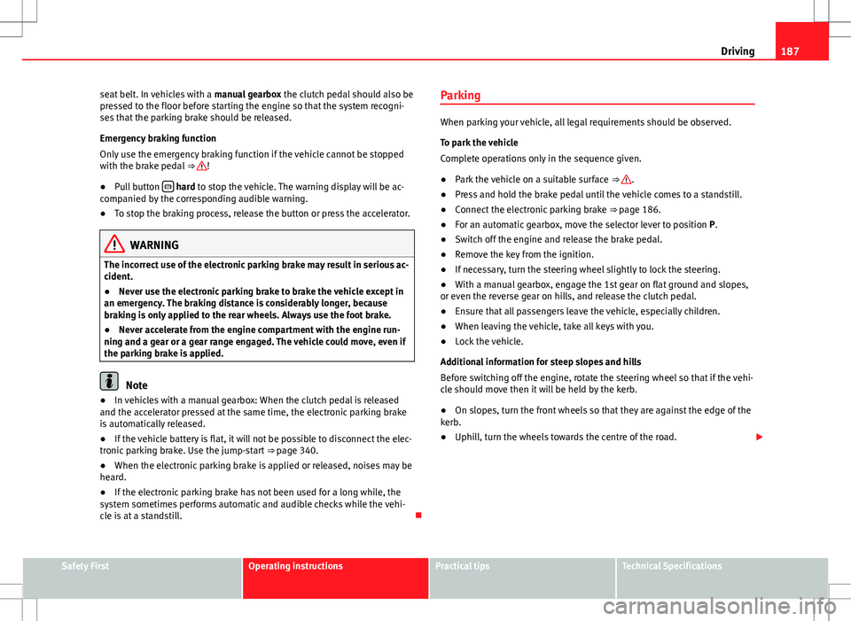 Seat Alhambra 2013 User Guide 187
Driving
seat belt. In vehicles with a  manual gearbox the clutch pedal should also be
pressed to the floor before starting the engine so that the system recogni-
ses that the parking brake should 