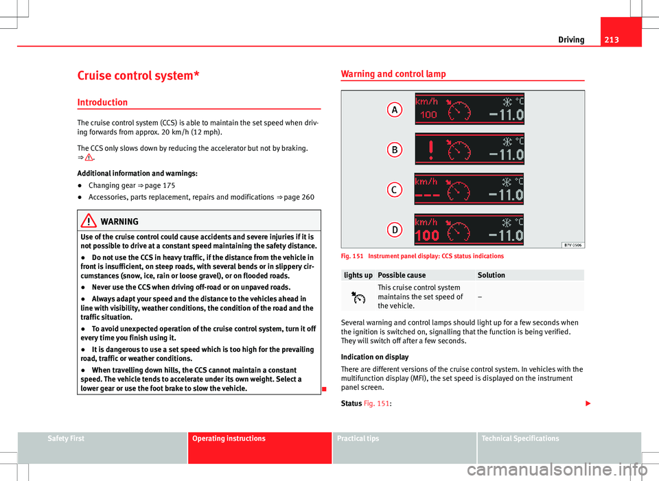 Seat Alhambra 2013 Owners Manual 213
Driving
Cruise control system*
Introduction
The cruise control system (CCS) is able to maintain the set speed when driv-
ing forwards from approx. 20 km/h (12 mph).
The CCS only slows down by redu Seat Alhambra 2013 Owners Manual 213
Driving
Cruise control system*
Introduction
The cruise control system (CCS) is able to maintain the set speed when driv-
ing forwards from approx. 20 km/h (12 mph).
The CCS only slows down by redu