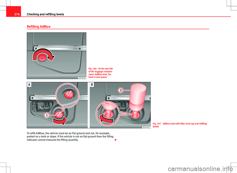 Seat Alhambra 2013 Owners Manual 276Checking and refilling levels
Refilling AdBlue
Fig. 166 At the rear left
of the luggage compart-
ment: AdBlue tank, be-
hind a cover panel
Fig. 167 AdBlue tank with filler neck cap and refilling
Seat Alhambra 2013 Owners Manual 276Checking and refilling levels
Refilling AdBlue
Fig. 166 At the rear left
of the luggage compart-
ment: AdBlue tank, be-
hind a cover panel
Fig. 167 AdBlue tank with filler neck cap and refilling