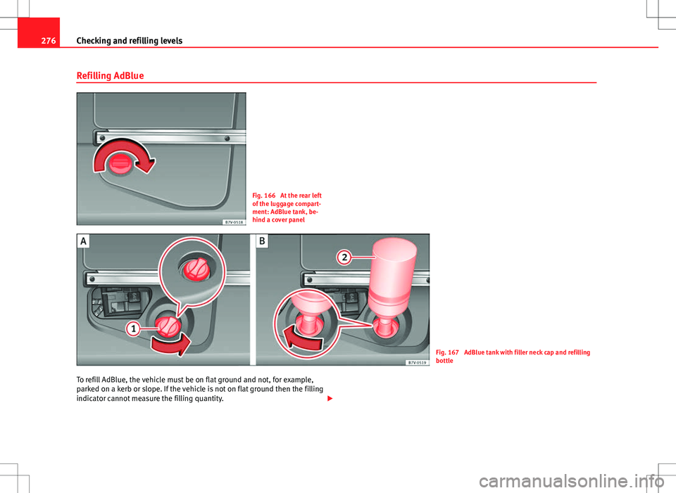 Seat Alhambra 2013  Owners Manual 276Checking and refilling levels
Refilling AdBlue
Fig. 166  At the rear left
of the luggage compart-
ment: AdBlue tank, be-
hind a cover panel
Fig. 167  AdBlue tank with filler neck cap and refilling
