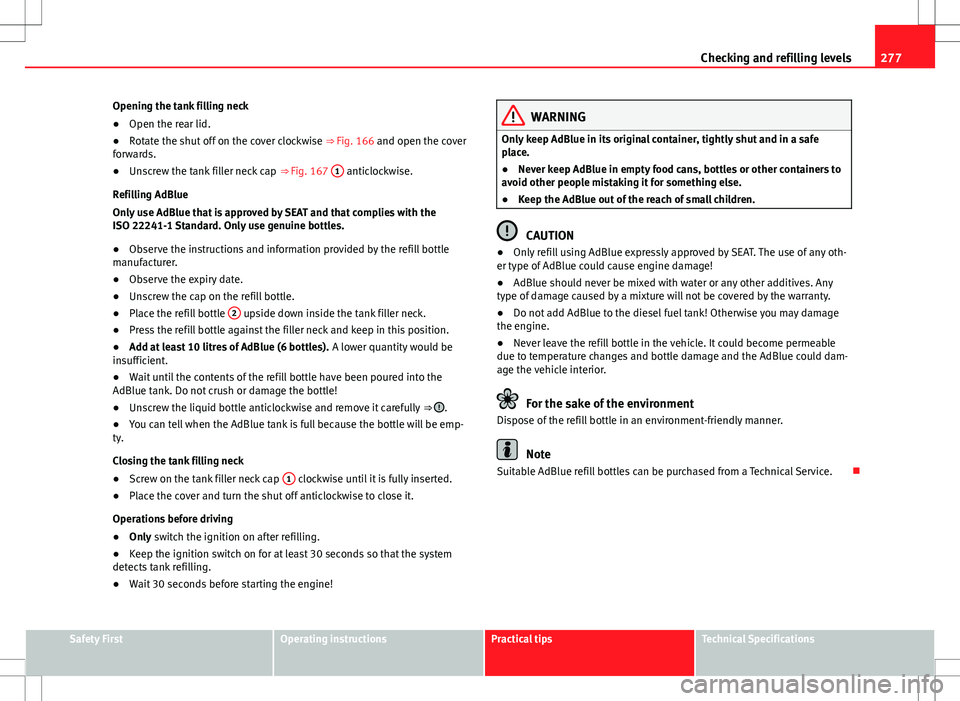 Seat Alhambra 2013  Owners Manual 277
Checking and refilling levels
Opening the tank filling neck
● Open the rear lid.
● Rotate the shut off on the cover clockwise  ⇒ Fig. 166 and open the cover
forwards.
● Unscrew the tank 