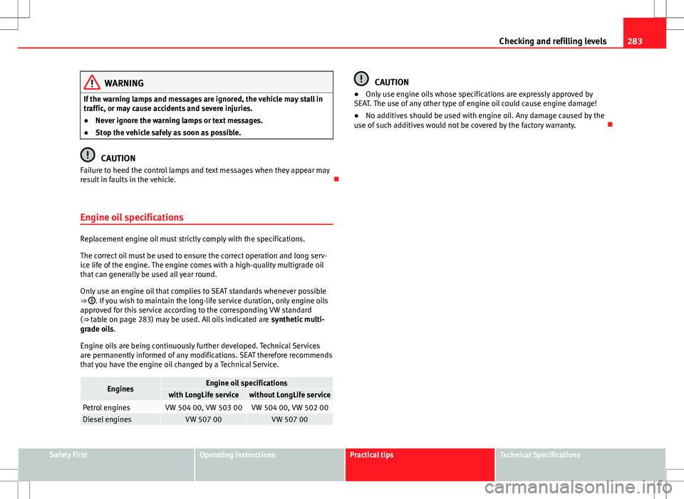 Seat Alhambra 2013  Owners Manual 283
Checking and refilling levels
WARNING
If the warning lamps and messages are ignored, the vehicle may stall in
traffic, or may cause accidents and severe injuries.
● Never ignore the warning lamp