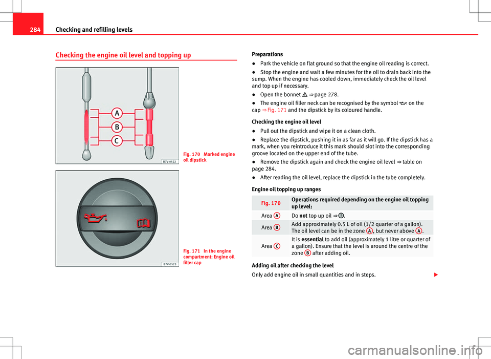 Seat Alhambra 2013 Owners Manual 284Checking and refilling levels
Checking the engine oil level and topping up
Fig. 170 Marked engine
oil dipstick
Fig. 171 In the engine
compartment: Engine oil
filler cap Preparations
●
Park the Seat Alhambra 2013 Owners Manual 284Checking and refilling levels
Checking the engine oil level and topping up
Fig. 170 Marked engine
oil dipstick
Fig. 171 In the engine
compartment: Engine oil
filler cap Preparations
●
Park the