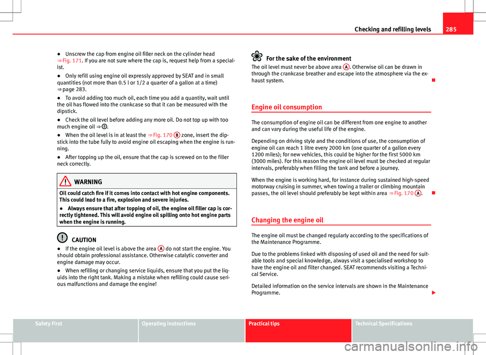 Seat Alhambra 2013 Owners Guide 285
Checking and refilling levels
● Unscrew the cap from engine oil filler neck on the cylinder head
⇒ Fig. 171. If you are not sure where the cap is, request help from a special-
ist.
● Only 