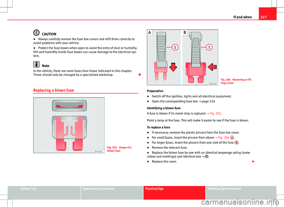 Seat Alhambra 2013  Owners Manual 327
If and when
CAUTION
● Always carefully remove the fuse box covers and refit them correctly to
avoid problems with your vehicle.
● Protect the fuse boxes when open to avoid the entry of dust or