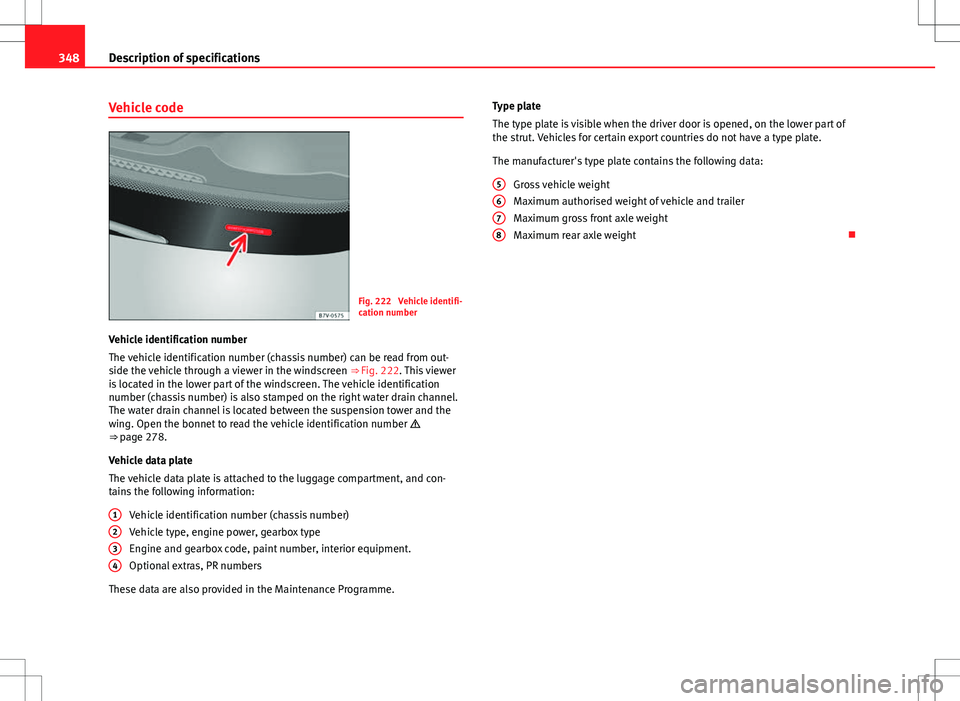 Seat Alhambra 2013  Owners Manual 348Description of specifications
Vehicle code
Fig. 222  Vehicle identifi-
cation number
Vehicle identification number
The vehicle identification number (chassis number) can be read from out-
side the 