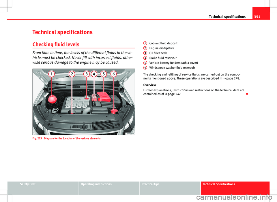 Seat Alhambra 2013 User Guide 351
Technical specifications
Technical specifications
Checking fluid levels
From time to time, the levels of the different fluids in the ve-
hicle must be checked. Never fill with incorrect fluids, ot