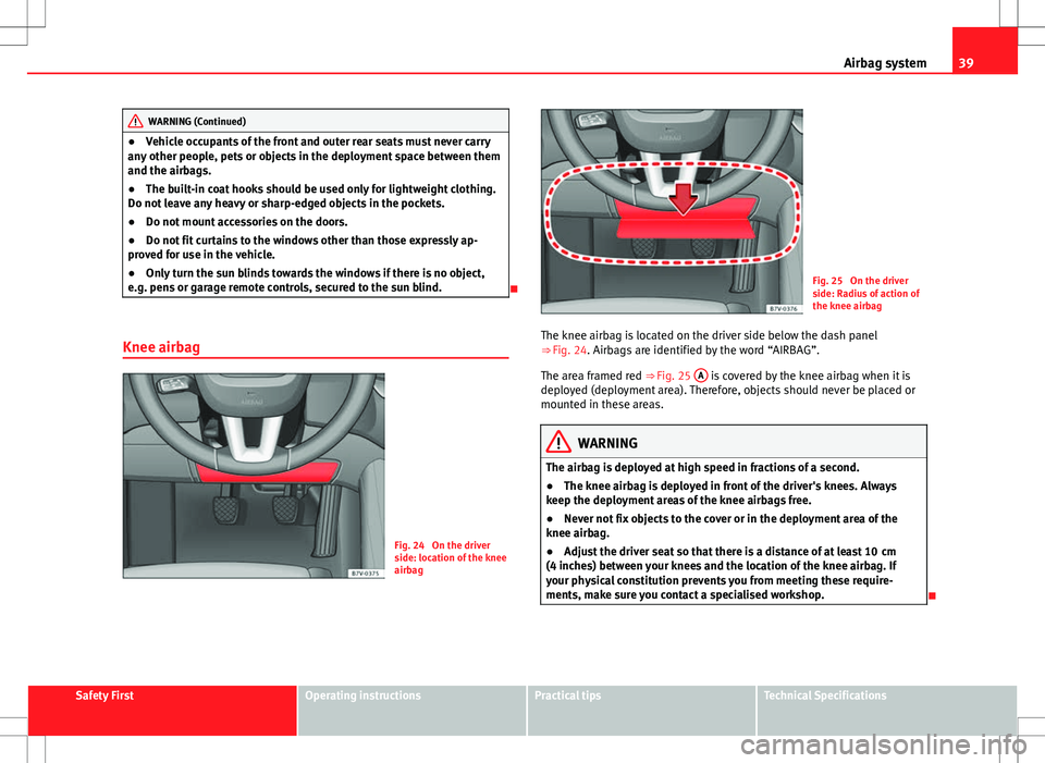 Seat Alhambra 2013  Owners Manual 39
Airbag system
WARNING (Continued)
● Vehicle occupants of the front and outer rear seats must never carry
any other people, pets or objects in the deployment space between them
and the airbags.
�