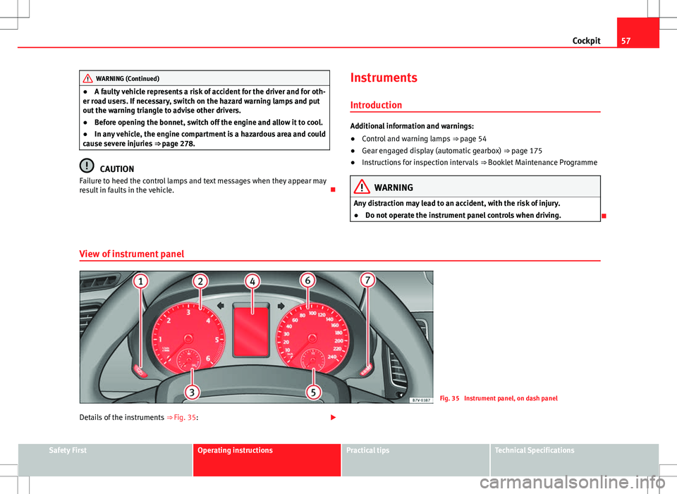 Seat Alhambra 2013 Owners Guide 57
Cockpit
WARNING (Continued)
● A faulty vehicle represents a risk of accident for the driver and for oth-
er road users. If necessary, switch on the hazard warning lamps and put
out the warning tr