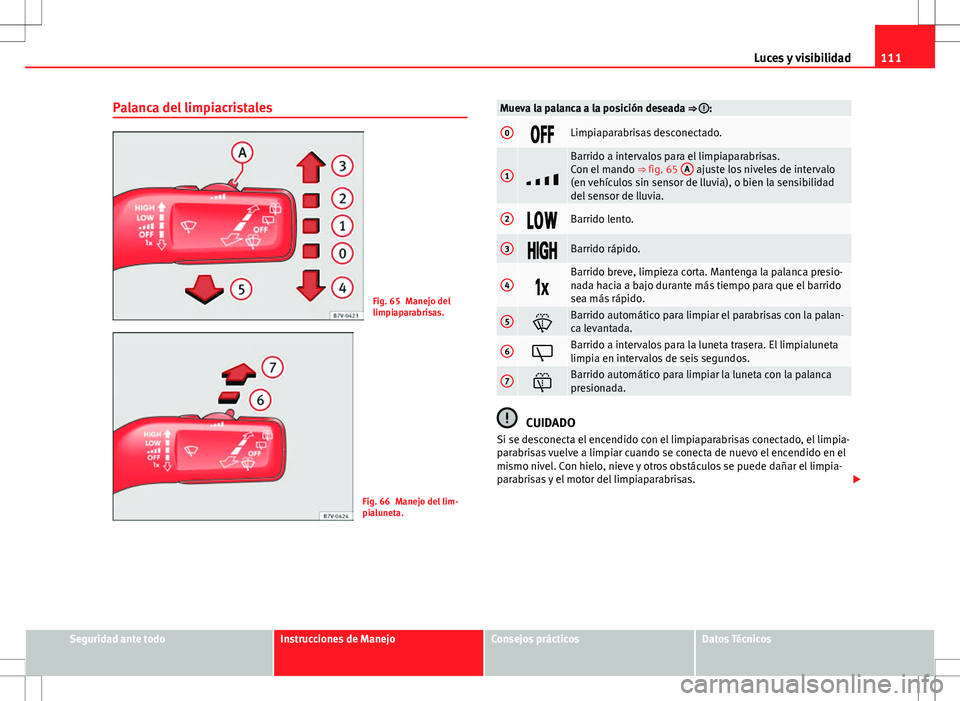 Seat Alhambra 2013  Manual del propietario (in Spanish) 111
Luces y visibilidad
Palanca del limpiacristales
Fig. 65 Manejo del
limpiaparabrisas.
Fig. 66 Manejo del lim-
pialuneta.
Mueva la palanca a la posición deseada ⇒ :
0Limpiaparabrisas d