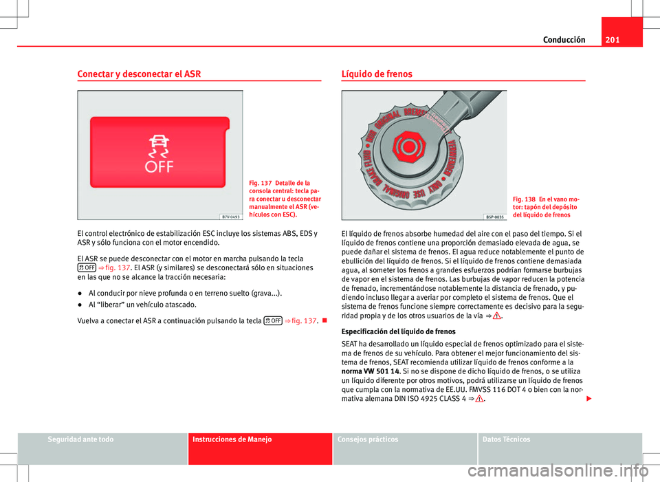 Seat Alhambra 2013 Manual del propietario (in Spanish) 201
Conducción
Conectar y desconectar el ASR
Fig. 137 Detalle de la
consola central: tecla pa-
ra conectar u desconectar
manualmente el ASR (ve-
hículos con ESC).
El control electrónico de estabili Seat Alhambra 2013 Manual del propietario (in Spanish) 201
Conducción
Conectar y desconectar el ASR
Fig. 137 Detalle de la
consola central: tecla pa-
ra conectar u desconectar
manualmente el ASR (ve-
hículos con ESC).
El control electrónico de estabili