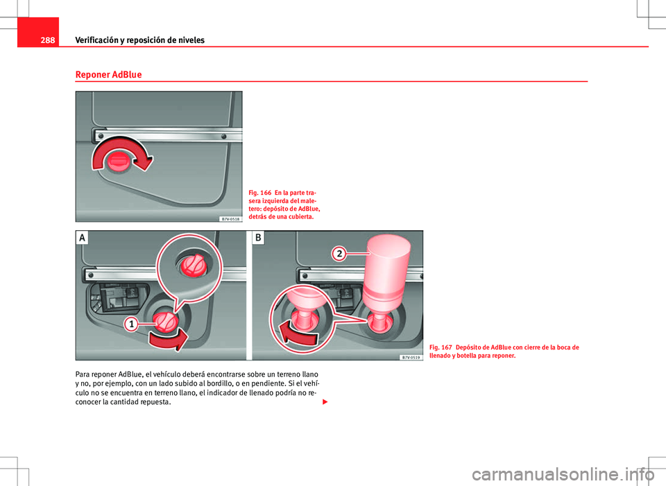 Seat Alhambra 2013 Manual del propietario (in Spanish) 288Verificación y reposición de niveles
Reponer AdBlue
Fig. 166 En la parte tra-
sera izquierda del male-
tero: depósito de AdBlue,
detrás de una cubierta.
Fig. 167 Depósito de AdBlue con cierre Seat Alhambra 2013 Manual del propietario (in Spanish) 288Verificación y reposición de niveles
Reponer AdBlue
Fig. 166 En la parte tra-
sera izquierda del male-
tero: depósito de AdBlue,
detrás de una cubierta.
Fig. 167 Depósito de AdBlue con cierre