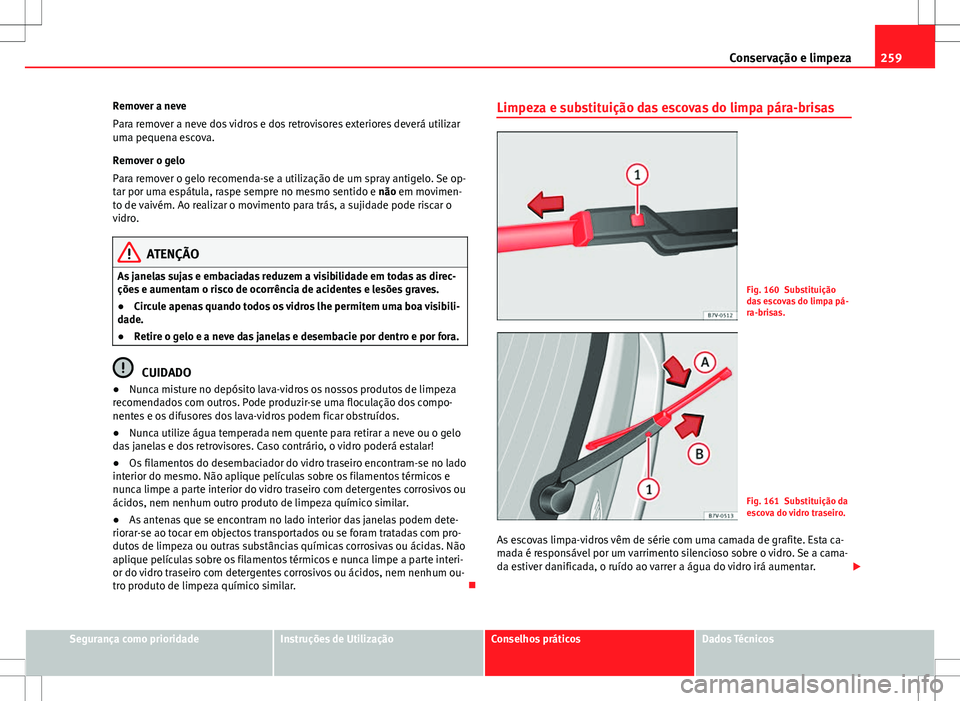 Seat Alhambra 2013 Manual do proprietário (in Portuguese) 259
Conservação e limpeza
Remover a neve
Para remover a neve dos vidros e dos retrovisores exteriores deverá utilizar
uma pequena escova.
Remover o gelo
Para remover o gelo recomenda-se a utilizaç Seat Alhambra 2013 Manual do proprietário (in Portuguese) 259
Conservação e limpeza
Remover a neve
Para remover a neve dos vidros e dos retrovisores exteriores deverá utilizar
uma pequena escova.
Remover o gelo
Para remover o gelo recomenda-se a utilizaç