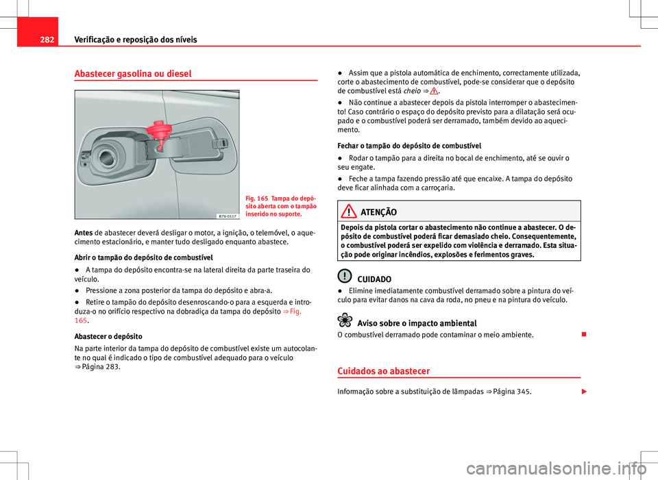Seat Alhambra 2013 Manual do proprietário (in Portuguese) 282Verificação e reposição dos níveis
Abastecer gasolina ou diesel
Fig. 165 Tampa do depó-
sito aberta com o tampão
inserido no suporte.
Antes de abastecer deverá desligar o motor, a ignição Seat Alhambra 2013 Manual do proprietário (in Portuguese) 282Verificação e reposição dos níveis
Abastecer gasolina ou diesel
Fig. 165 Tampa do depó-
sito aberta com o tampão
inserido no suporte.
Antes de abastecer deverá desligar o motor, a ignição