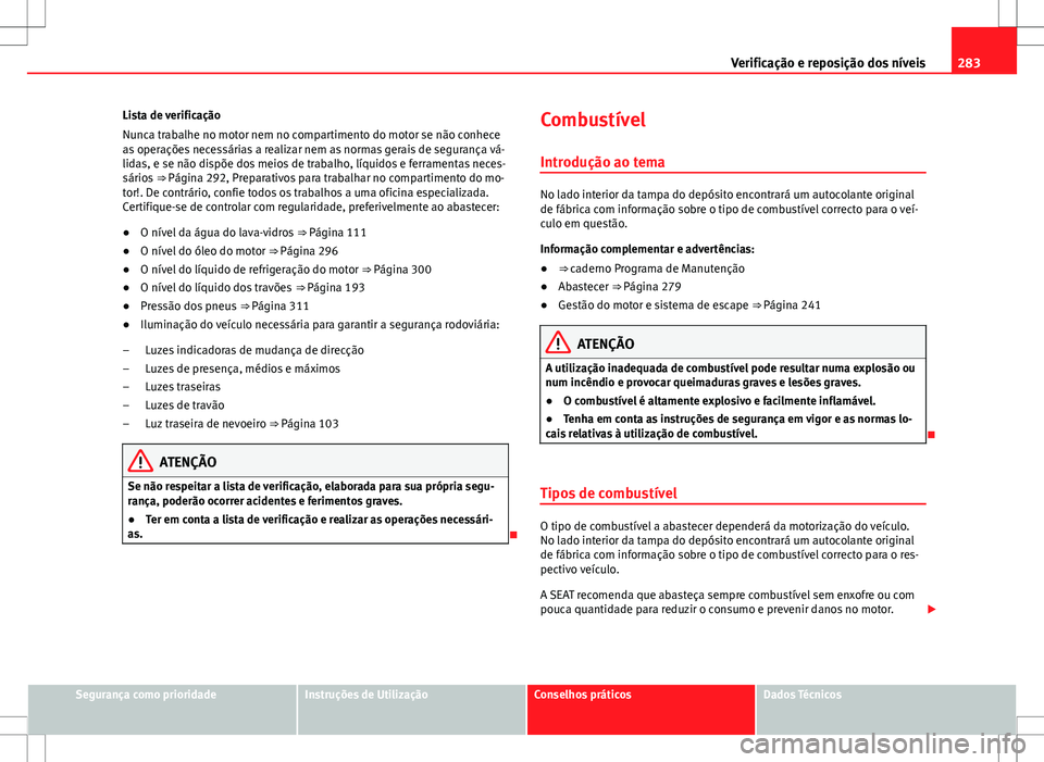 Seat Alhambra 2013 Manual do proprietário (in Portuguese) 283
Verificação e reposição dos níveis
Lista de verificação
Nunca trabalhe no motor nem no compartimento do motor se não conhece
as operações necessárias a realizar nem as normas gerais de Seat Alhambra 2013 Manual do proprietário (in Portuguese) 283
Verificação e reposição dos níveis
Lista de verificação
Nunca trabalhe no motor nem no compartimento do motor se não conhece
as operações necessárias a realizar nem as normas gerais de