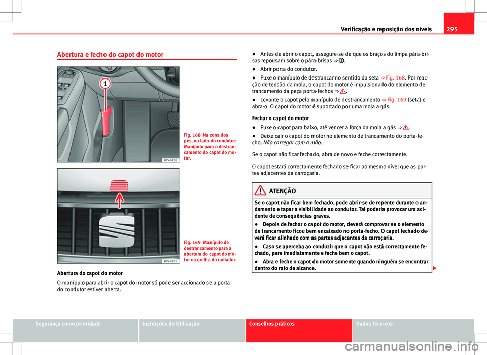 Seat Alhambra 2013 Manual do proprietário (in Portuguese) 295
Verificação e reposição dos níveis
Abertura e fecho do capot do motor
Fig. 168 Na zona dos
pés, no lado do condutor:
Manípulo para o destran-
camento do capot do mo-
tor.
Fig. 169 Manípulo Seat Alhambra 2013 Manual do proprietário (in Portuguese) 295
Verificação e reposição dos níveis
Abertura e fecho do capot do motor
Fig. 168 Na zona dos
pés, no lado do condutor:
Manípulo para o destran-
camento do capot do mo-
tor.
Fig. 169 Manípulo