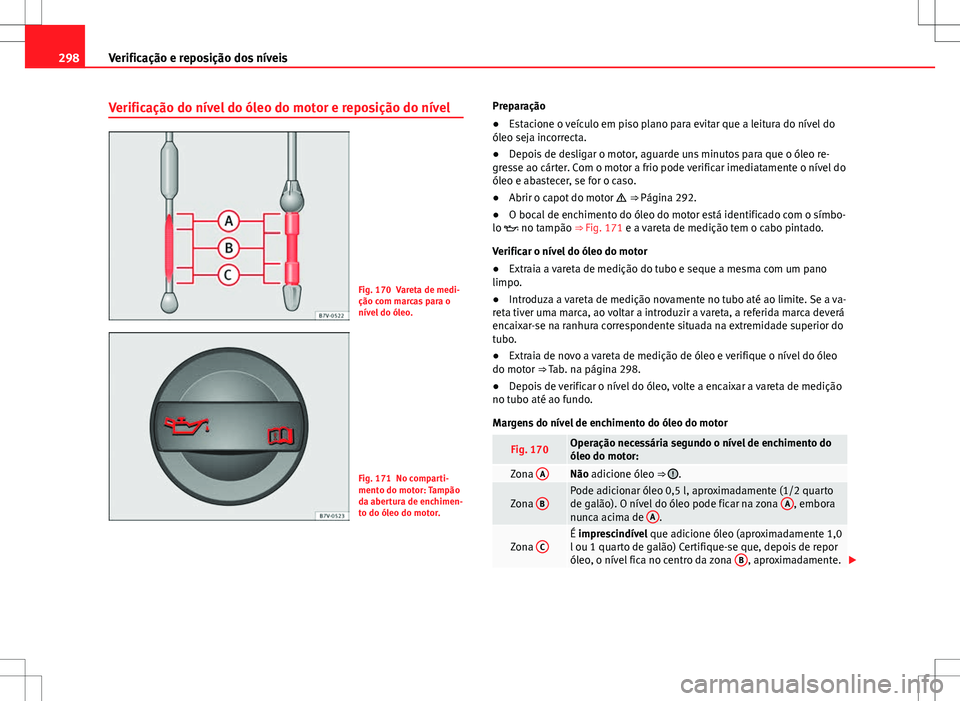 Seat Alhambra 2013 Manual do proprietário (in Portuguese) 298Verificação e reposição dos níveis
Verificação do nível do óleo do motor e reposição do nível
Fig. 170 Vareta de medi-
ção com marcas para o
nível do óleo.
Fig. 171 No comparti-
men Seat Alhambra 2013 Manual do proprietário (in Portuguese) 298Verificação e reposição dos níveis
Verificação do nível do óleo do motor e reposição do nível
Fig. 170 Vareta de medi-
ção com marcas para o
nível do óleo.
Fig. 171 No comparti-
men
