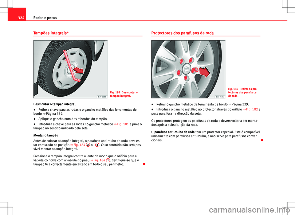 Seat Alhambra 2013  Manual do proprietário (in Portuguese)  324Rodas e pneus
Tampões integrais*
Fig. 181 Desmontar o
tampão integral.
Desmontar o tampão integral
● Retire a chave para as rodas e o gancho metálico das ferramentas de
bordo  ⇒ Página 3