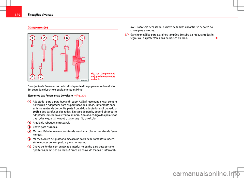 Seat Alhambra 2013 Manual do proprietário (in Portuguese) 340Situações diversas
Componentes
Fig. 200 Componentes
do jogo de ferramentas
de bordo.
O conjunto de ferramentas de bordo depende do equipamento do veículo.
Em seguida é descrito o equipamento m Seat Alhambra 2013 Manual do proprietário (in Portuguese) 340Situações diversas
Componentes
Fig. 200 Componentes
do jogo de ferramentas
de bordo.
O conjunto de ferramentas de bordo depende do equipamento do veículo.
Em seguida é descrito o equipamento m