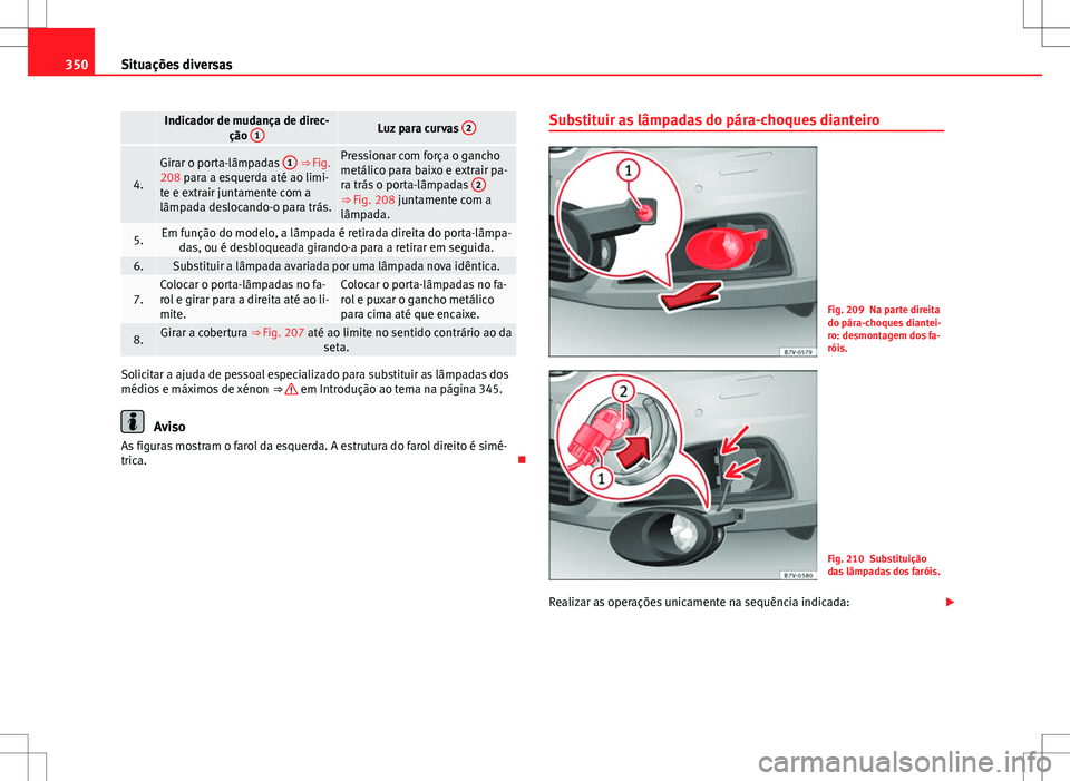 Seat Alhambra 2013  Manual do proprietário (in Portuguese)  350Situações diversas
 Indicador de mudança de direc-
ção 1Luz para curvas  2
4.
Girar o porta-lâmpadas  1 ⇒ Fig.
208 para a esquerda até ao limi-
te e extrair juntamente com a
lâmpada des