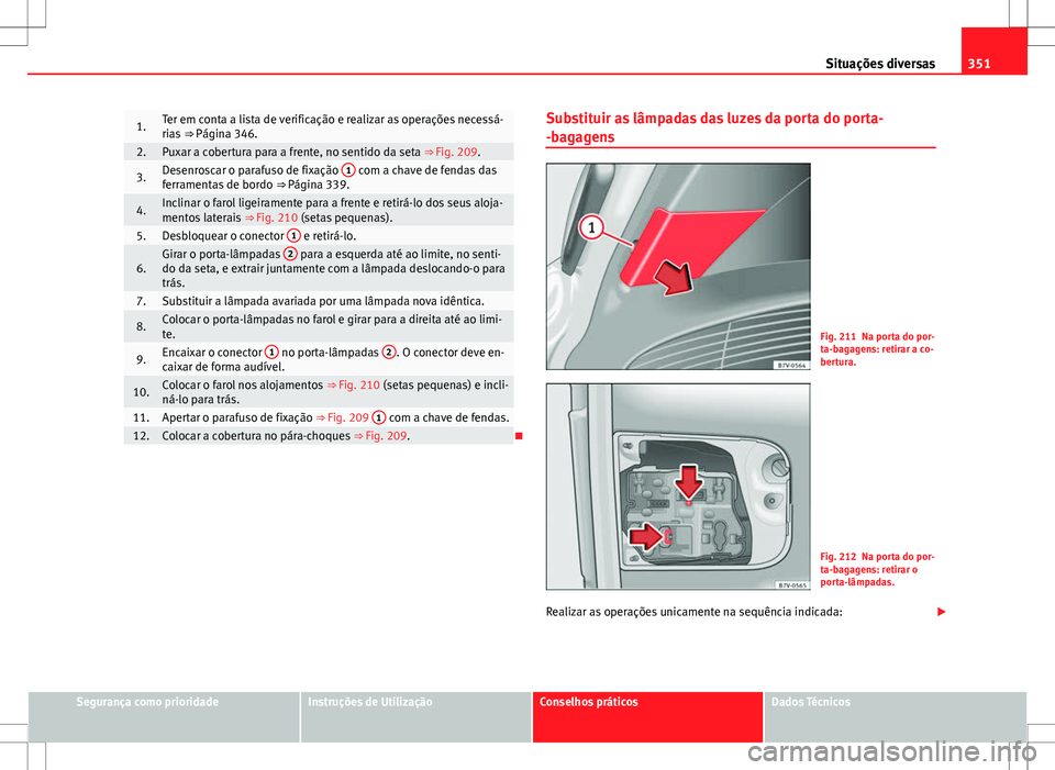 Seat Alhambra 2013  Manual do proprietário (in Portuguese)  351
Situações diversas
1.Ter em conta a lista de verificação e realizar as operações necessá-
rias  ⇒ Página 346.
2.Puxar a cobertura para a frente, no sentido da seta ⇒ Fig. 209.
3.De