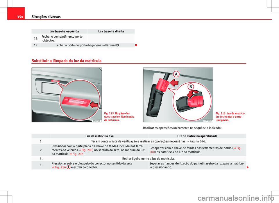 Seat Alhambra 2013  Manual do proprietário (in Portuguese)  354Situações diversas
 Luz traseira esquerdaLuz traseira direita
18.Fechar o compartimento porta-
-objectos. 
19.Fechar a porta do porta-bagagens  ⇒ Página 89.
Substituir a lâmpada da luz d