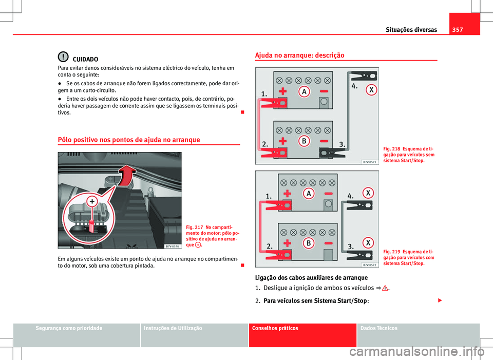 Seat Alhambra 2013  Manual do proprietário (in Portuguese)  357
Situações diversas
CUIDADO
Para evitar danos consideráveis no sistema eléctrico do veículo, tenha em
conta o seguinte:
● Se os cabos de arranque não forem ligados correctamente, pode dar o