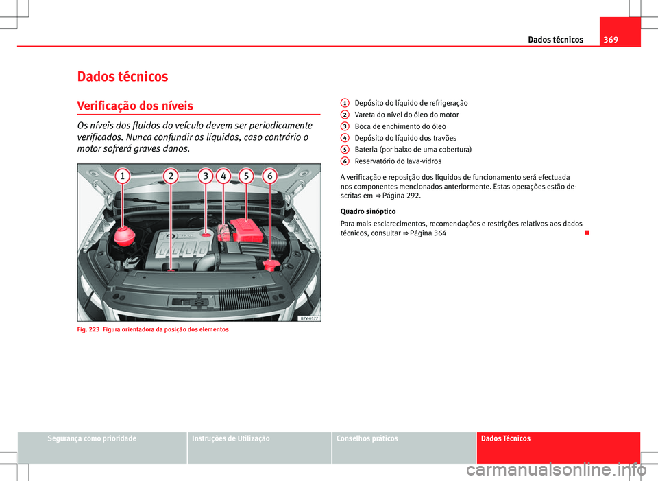 Seat Alhambra 2013 Manual do proprietário (in Portuguese) 369
Dados técnicos
Dados técnicos
Verificação dos níveis
Os níveis dos fluidos do veículo devem ser periodicamente
verificados. Nunca confundir os líquidos, caso contrário o
motor sofrerá gr Seat Alhambra 2013 Manual do proprietário (in Portuguese) 369
Dados técnicos
Dados técnicos
Verificação dos níveis
Os níveis dos fluidos do veículo devem ser periodicamente
verificados. Nunca confundir os líquidos, caso contrário o
motor sofrerá gr