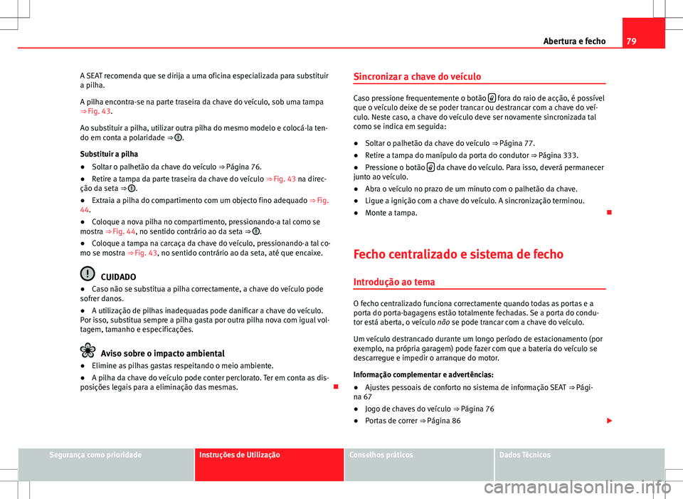 Seat Alhambra 2013  Manual do proprietário (in Portuguese)  79
Abertura e fecho
A SEAT recomenda que se dirija a uma oficina especializada para substituir
a pilha.
A pilha encontra-se na parte traseira da chave do veículo, sob uma tampa
⇒ Fig. 43.
Ao subs