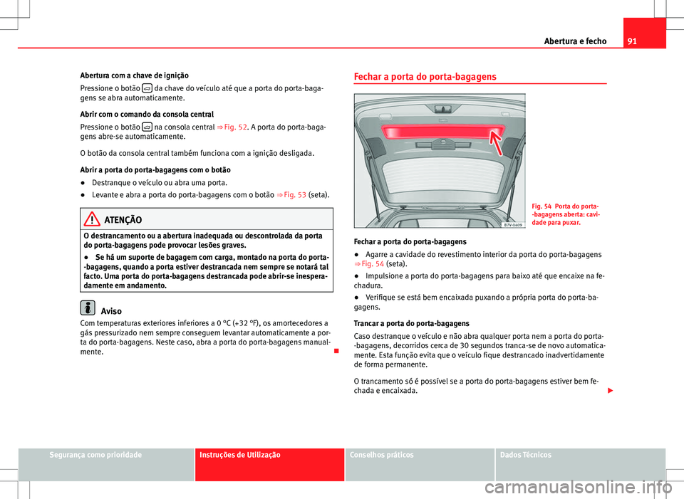 Seat Alhambra 2013 Manual do proprietário (in Portuguese) 91
Abertura e fecho
Abertura com a chave de ignição
Pressione o botão
da chave do veículo até que a porta do porta-baga-
gens se abra automaticamente.
Abrir com o comando da consola central Seat Alhambra 2013 Manual do proprietário (in Portuguese) 91
Abertura e fecho
Abertura com a chave de ignição
Pressione o botão
da chave do veículo até que a porta do porta-baga-
gens se abra automaticamente.
Abrir com o comando da consola central