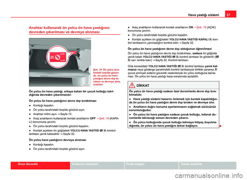 Seat Alhambra 2013 Kullanım Kılavuzu (in Turkish) 37
Hava yastığı sistemi
Anahtar kullanarak ön yolcu ön hava yastığının
devreden çıkarılması ve devreye alınması
Şek. 19 Ön yolcu tara-
fındaki torpido gözün-
de. ön yolcu ön hava Seat Alhambra 2013 Kullanım Kılavuzu (in Turkish) 37
Hava yastığı sistemi
Anahtar kullanarak ön yolcu ön hava yastığının
devreden çıkarılması ve devreye alınması
Şek. 19 Ön yolcu tara-
fındaki torpido gözün-
de. ön yolcu ön hava