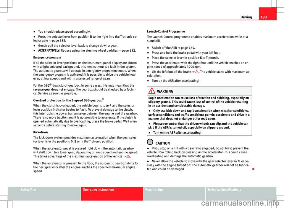 Seat Alhambra 2012  Owners Manual 183
Driving
● You should reduce speed accordingly.
● Press the selector lever from position  D to the right into the Tiptronic se-
lector gate ⇒ page 182.
● Gently pull the selector lever ba