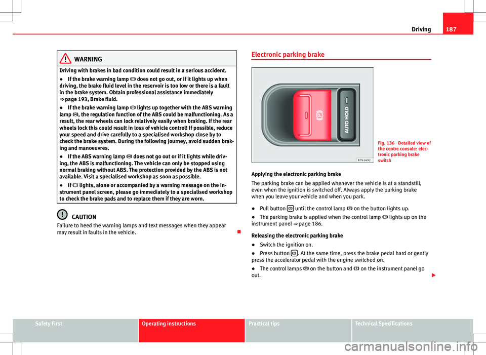 Seat Alhambra 2012  Owners Manual 187
Driving
WARNING
Driving with brakes in bad condition could result in a serious accident.
● If the brake warning lamp   does not go out, or if it lights up when
driving, the brake fluid level 