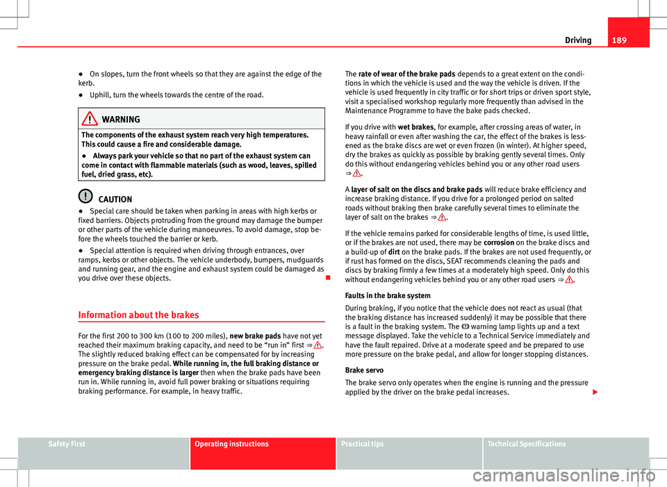 Seat Alhambra 2012  Owners Manual 189
Driving
● On slopes, turn the front wheels so that they are against the edge of the
kerb.
● Uphill, turn the wheels towards the centre of the road.
WARNING
The components of the exhaust system