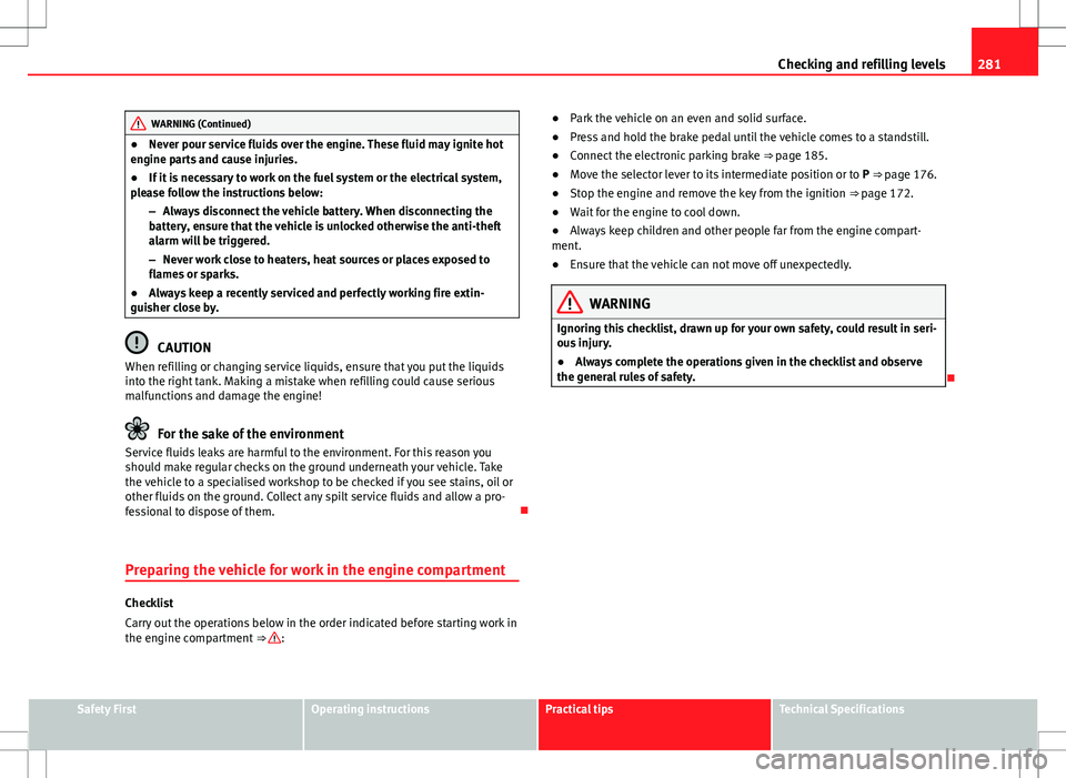 Seat Alhambra 2012  Owners Manual 281
Checking and refilling levels
WARNING (Continued)
● Never pour service fluids over the engine. These fluid may ignite hot
engine parts and cause injuries.
● If it is necessary to work on the f