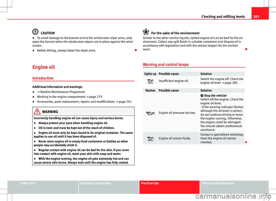 Seat Alhambra 2012  Owners Manual 283
Checking and refilling levels
CAUTION
● To avoid damage to the bonnet and to the windscreen wiper arms, only
open the bonnet when the windscreen wipers are in place against the wind-
screen.
●