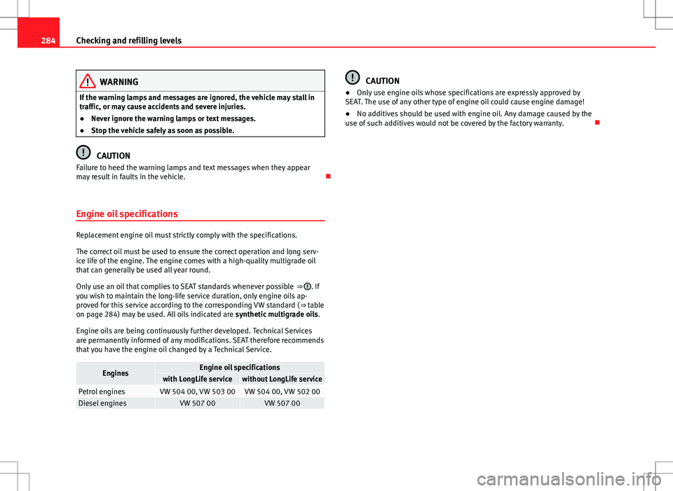 Seat Alhambra 2012  Owners Manual 284Checking and refilling levels
WARNING
If the warning lamps and messages are ignored, the vehicle may stall in
traffic, or may cause accidents and severe injuries.
● Never ignore the warning lamps